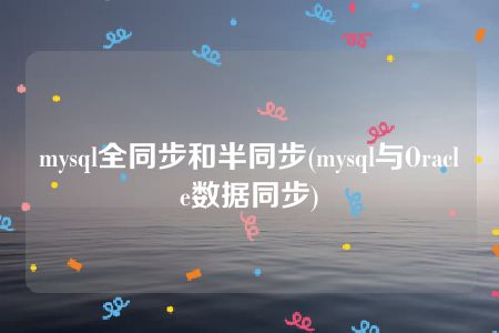 mysql全同步和半同步(mysql与Oracle数据同步)