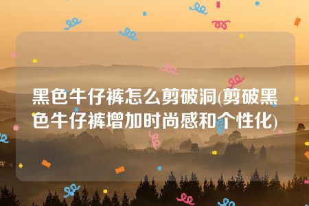 黑色牛仔裤怎么剪破洞(剪破黑色牛仔裤增加时尚感和个性化)