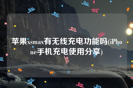 苹果xsmax有无线充电功能吗(iPhone手机充电使用分享)