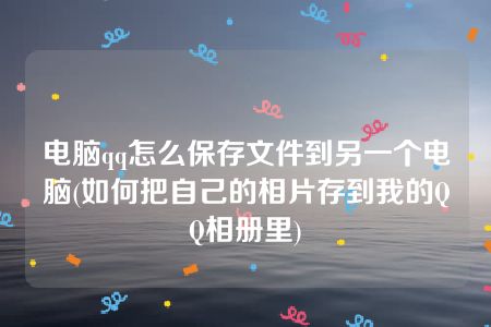 电脑qq怎么保存文件到另一个电脑(如何把自己的相片存到我的QQ相册里)