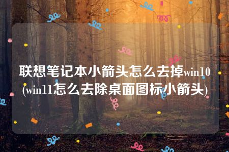 联想笔记本小箭头怎么去掉win10(win11怎么去除桌面图标小箭头)