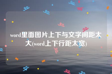 word里面图片上下与文字间距太大(word上下行距太宽)