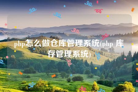 php怎么做仓库管理系统(php 库存管理系统)