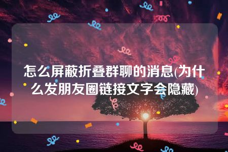 怎么屏蔽折叠群聊的消息(为什么发朋友圈链接文字会隐藏)