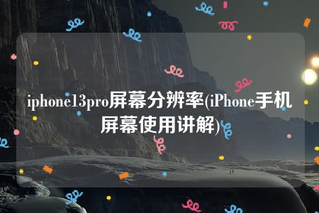 iphone13pro屏幕分辨率(iPhone手机屏幕使用讲解)