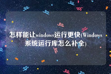 怎样能让windows运行更快(Windows系统运行库怎么补全)