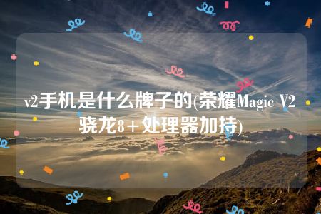 v2手机是什么牌子的(荣耀Magic V2骁龙8+处理器加持)