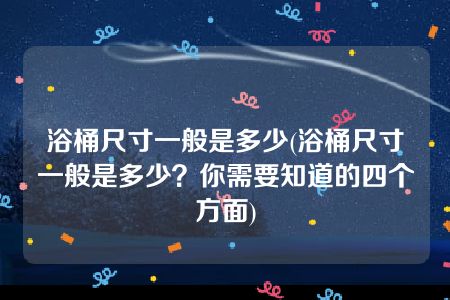 浴桶尺寸一般是多少(浴桶尺寸一般是多少？你需要知道的四个方面)