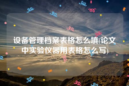 设备管理档案表格怎么填(论文中实验仪器用表格怎么写)