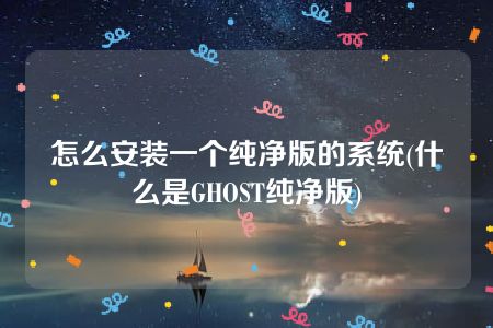 怎么安装一个纯净版的系统(什么是GHOST纯净版)