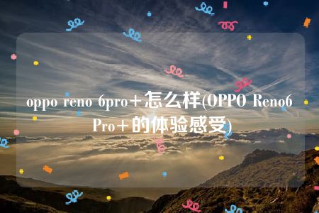 oppo reno 6pro+怎么样(OPPO Reno6 Pro+的体验感受)