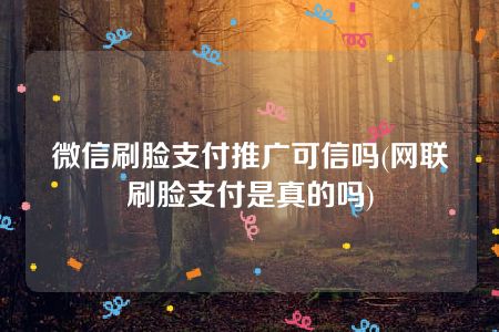 微信刷脸支付推广可信吗(网联刷脸支付是真的吗)