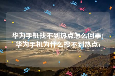 华为手机找不到热点怎么回事(华为手机为什么搜不到热点)