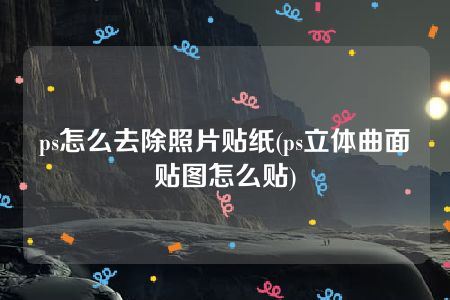 ps怎么去除照片贴纸(ps立体曲面贴图怎么贴)