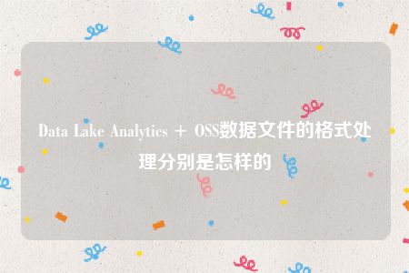 Data Lake Analytics + OSS数据文件的格式处理分别是怎样的