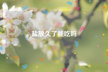 盐放久了能吃吗