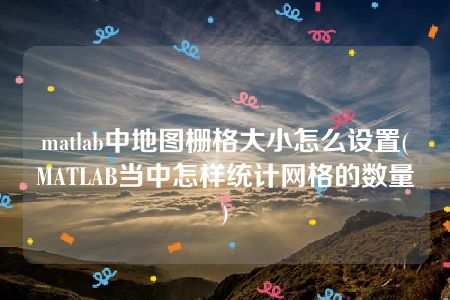 matlab中地图栅格大小怎么设置(MATLAB当中怎样统计网格的数量)