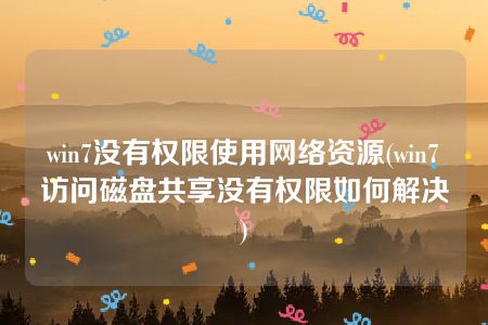 win7没有权限使用网络资源(win7访问磁盘共享没有权限如何解决)