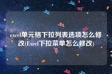 excel单元格下拉列表选项怎么修改(Excel下拉菜单怎么修改)