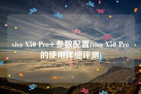 vivo X50 Pro+参数配置(vivo X50 Pro的使用详细评测)