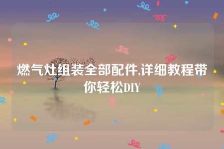 燃气灶组装全部配件,详细教程带你轻松DIY