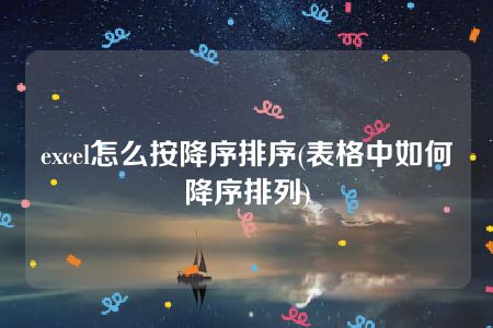 excel怎么按降序排序(表格中如何降序排列)