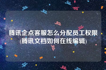 腾讯企点客服怎么分配员工权限(腾讯文档如何在线编辑)