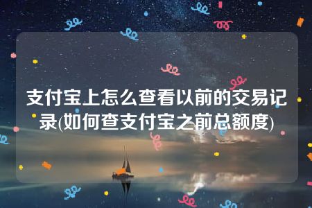 支付宝上怎么查看以前的交易记录(如何查支付宝之前总额度)