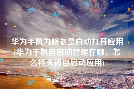 华为手机为啥老是自动打开应用(华为手机自启动管理在哪，怎么样关闭自启动应用)