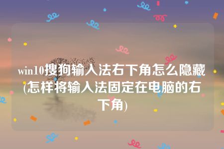 win10搜狗输入法右下角怎么隐藏(怎样将输入法固定在电脑的右下角)