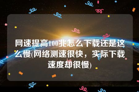 网速提高100兆怎么下载还是这么慢(网络测速很快，实际下载速度却很慢)