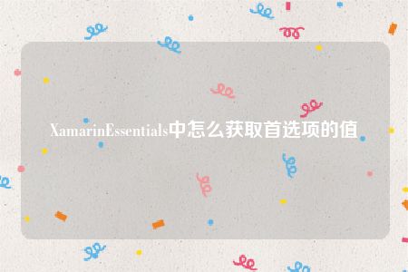 XamarinEssentials中怎么获取首选项的值