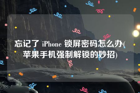 忘记了 iPhone 锁屏密码怎么办(苹果手机强制解锁的妙招)