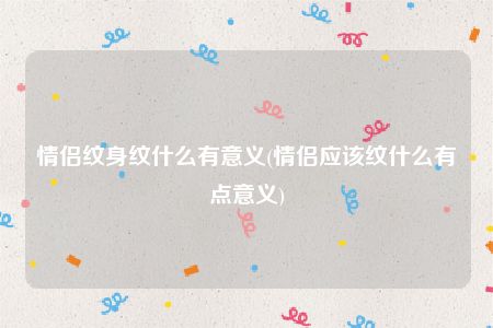 情侣纹身纹什么有意义(情侣应该纹什么有点意义)