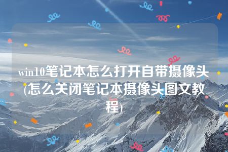 win10笔记本怎么打开自带摄像头(怎么关闭笔记本摄像头图文教程)