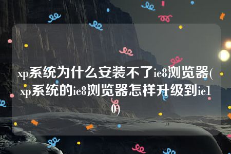 xp系统为什么安装不了ie8浏览器(xp系统的ie8浏览器怎样升级到ie10)