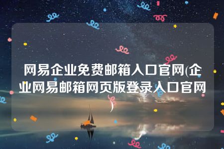 网易企业免费邮箱入口官网(企业网易邮箱网页版登录入口官网)