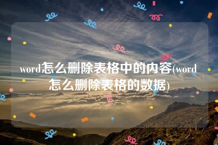 word怎么删除表格中的内容(word怎么删除表格的数据)