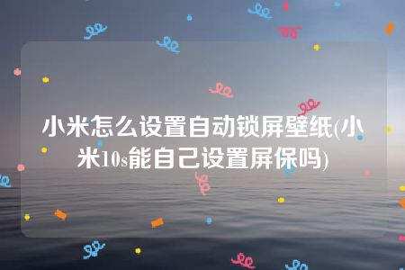 小米怎么设置自动锁屏壁纸(小米10s能自己设置屏保吗)