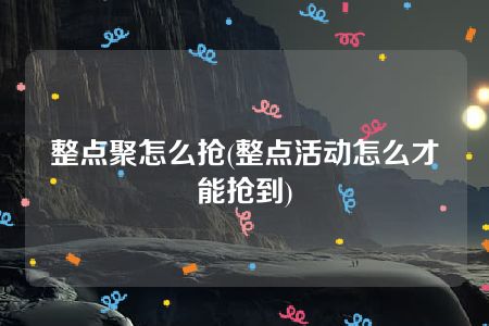 整点聚怎么抢(整点活动怎么才能抢到)