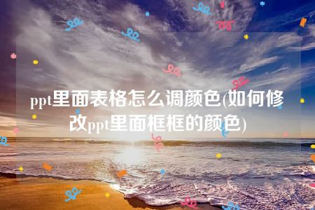 ppt里面表格怎么调颜色(如何修改ppt里面框框的颜色)