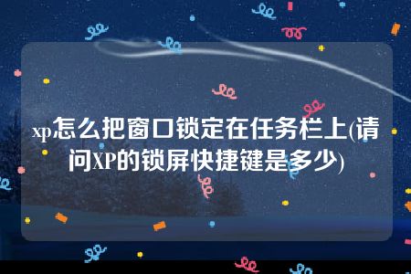 xp怎么把窗口锁定在任务栏上(请问XP的锁屏快捷键是多少)