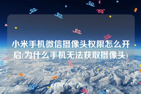 小米手机微信摄像头权限怎么开启(为什么手机无法获取摄像头)