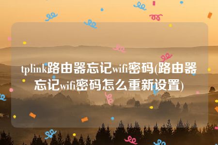 tplink路由器忘记wifi密码(路由器忘记wifi密码怎么重新设置)