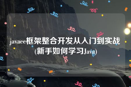 javaee框架整合开发从入门到实战(新手如何学习Java)