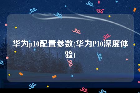 华为p10配置参数(华为P10深度体验)