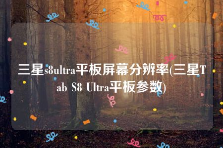 三星s8ultra平板屏幕分辨率(三星Tab S8 Ultra平板参数)