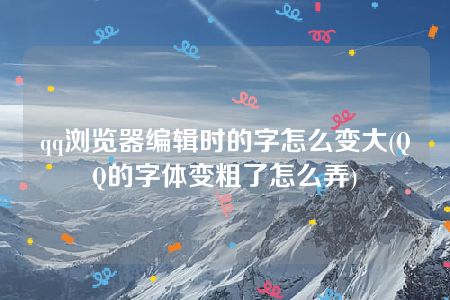 qq浏览器编辑时的字怎么变大(QQ的字体变粗了怎么弄)