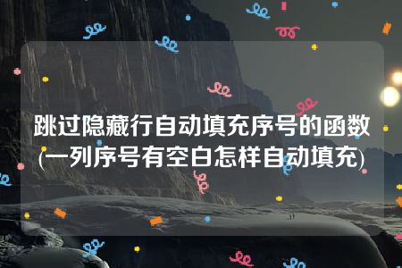 跳过隐藏行自动填充序号的函数(一列序号有空白怎样自动填充)