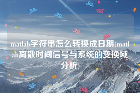 matlab字符串怎么转换成日期(matlab离散时间信号与系统的变换域分析)